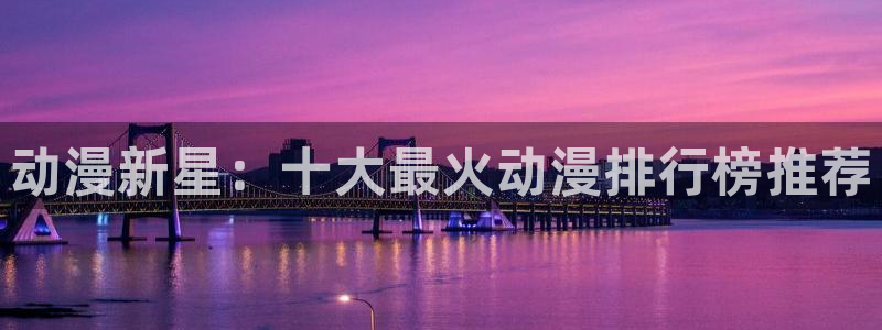 动漫之家漫画下载：动漫新星：十大最火动漫排行榜推荐