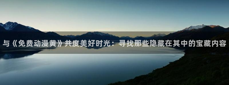 动漫之家没了：与《免费动漫黄》共度美好时光：寻找那些隐藏在其中的宝藏内容