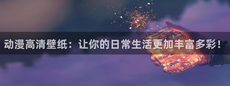 动漫之家手机版：动漫高清壁纸：让你的日常生活更加丰富多彩！