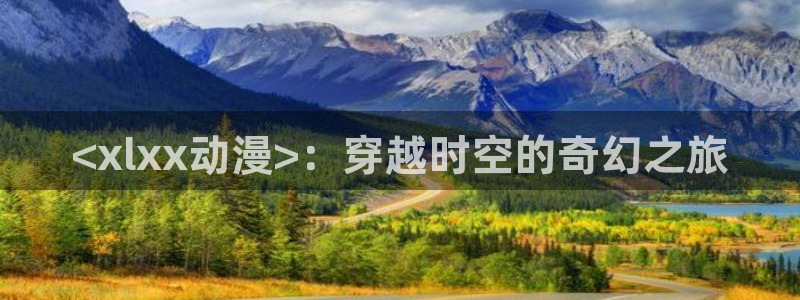 家有女友动漫之家：<xlxx动漫>：穿越时空的奇幻之旅