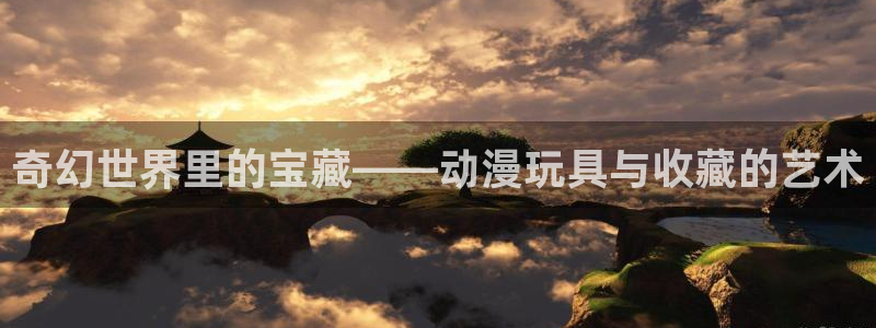 免费动漫之家：奇幻世界里的宝藏——动漫玩具与收藏的艺术