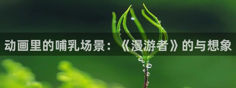 动漫之家漫画网下载：动画里的哺乳场景：《漫游者》的与想象